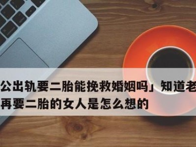 老公出轨，如何挽回他的心（掌握这一方法，让你的老公重新爱上你）