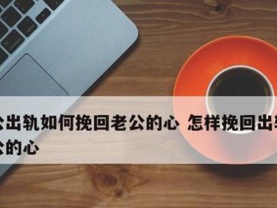 挽回出轨老公的心（教你恢复婚姻的幸福）