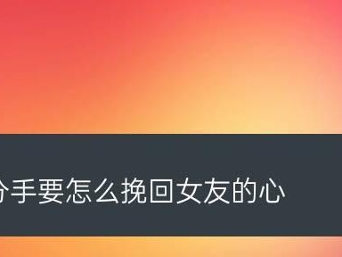 如何正确挽回女友的心？（分手后的挽回技巧，让你重获女友的信任与爱情！）