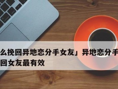 分手后如何挽回女友，15个有效方法全曝光！（从情感危机到关系复苏，实现爱情逆袭的关键就在这里！）