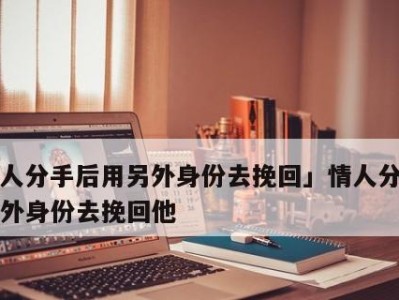 女情人已分手，还能挽回吗？（如何在分手后重获爱情？）