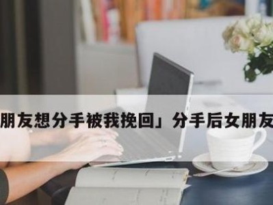 如何成功挽回男友？（以女友说分手后挽回为例，分享挽回男友的技巧和方法）