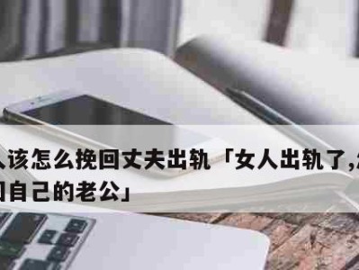 老公变心了怎么挽回？15个实用方法帮你成功挽回感情（让你重燃爱火，重新走到一起）